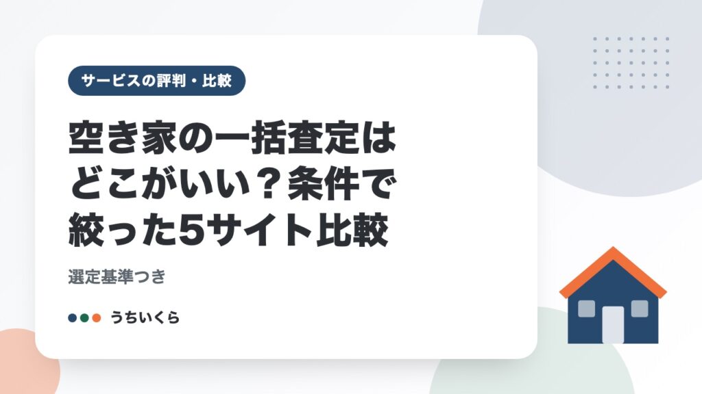 空き家の一括査定はどこがいい？条件で絞った5サイト比較｜選定基準つき